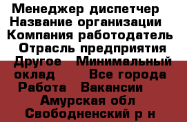 Менеджер-диспетчер › Название организации ­ Компания-работодатель › Отрасль предприятия ­ Другое › Минимальный оклад ­ 1 - Все города Работа » Вакансии   . Амурская обл.,Свободненский р-н